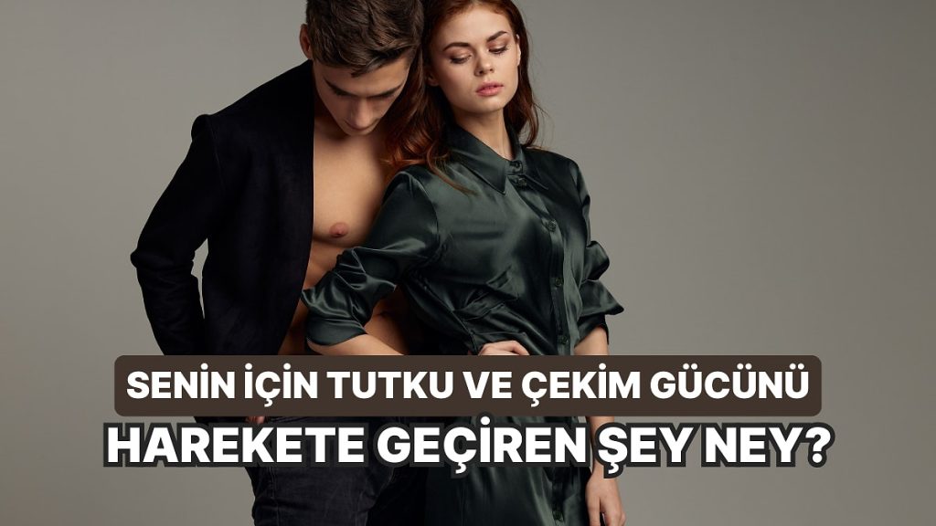 Senin İçin Tutku ve Çekim Gücünü Harekete Geçiren Şey Ne?